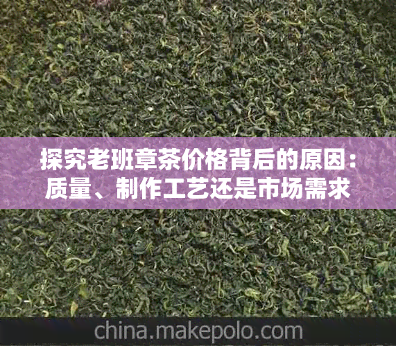 探究老班章茶价格背后的原因：质量、制作工艺还是市场需求？