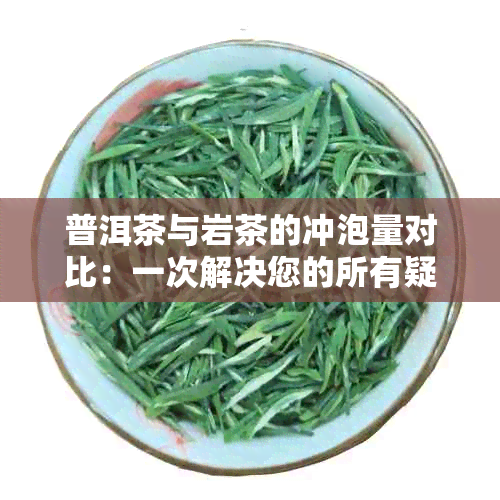 普洱茶与岩茶的冲泡量对比：一次解决您的所有疑问