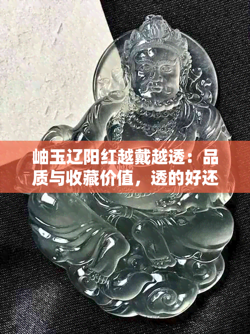 岫玉辽阳红越戴越透：品质与收藏价值，透的好还是不透的好？