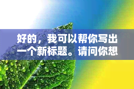 好的，我可以帮你写出一个新标题。请问你想要加入哪些关键词呢？