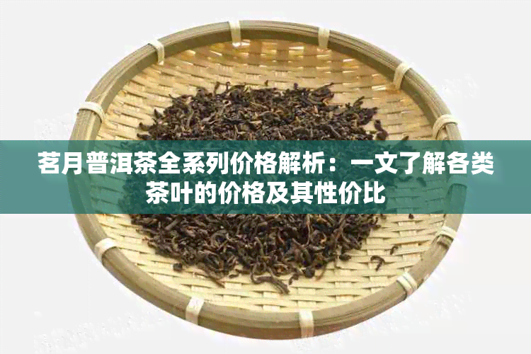 茗月普洱茶全系列价格解析：一文了解各类茶叶的价格及其性价比