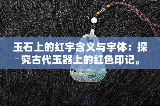 玉石上的红字含义与字体：探究古代玉器上的红色印记。