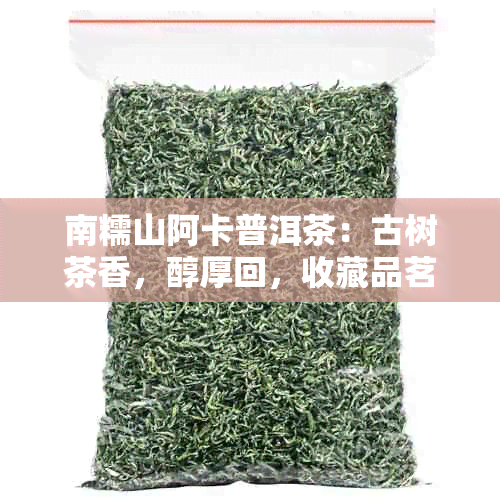 南糯山阿卡普洱茶：古树茶香，醇厚回，收藏品茗之选