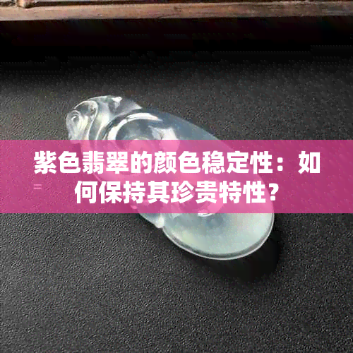 紫色翡翠的颜色稳定性：如何保持其珍贵特性？