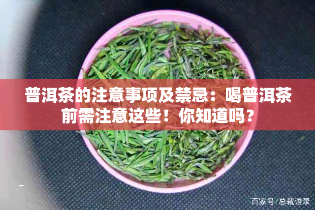 普洱茶的注意事项及禁忌：喝普洱茶前需注意这些！你知道吗？