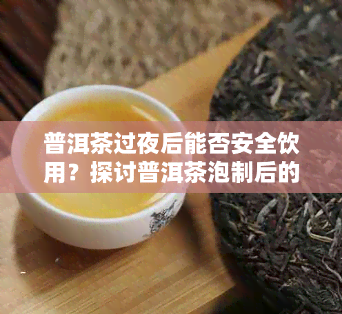 普洱茶过夜后能否安全饮用？探讨普洱茶泡制后的保存与再喝方法