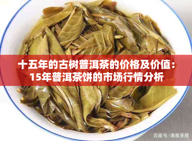 十五年的古树普洱茶的价格及价值：15年普洱茶饼的市场行情分析