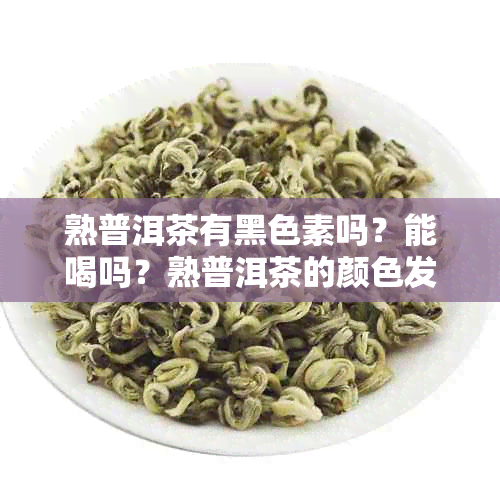 熟普洱茶有黑色素吗？能喝吗？熟普洱茶的颜色发黑是怎么回事？