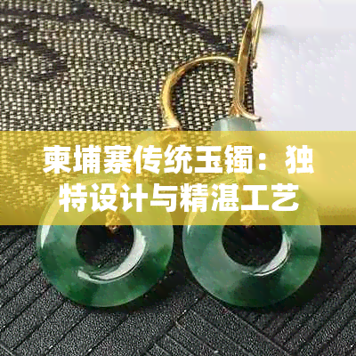 柬埔寨传统玉镯：独特设计与精湛工艺的完美结合