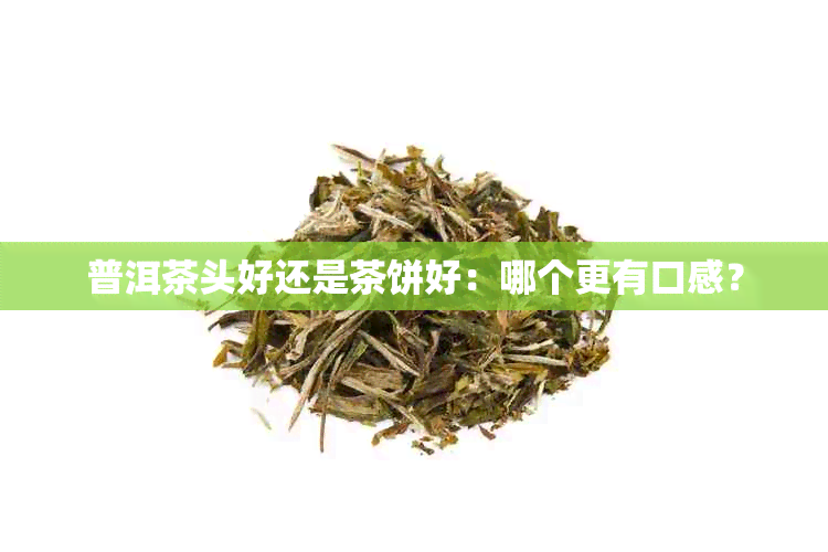 普洱茶头好还是茶饼好：哪个更有口感？