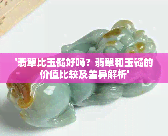 '翡翠比玉髓好吗？翡翠和玉髓的价值比较及差异解析'