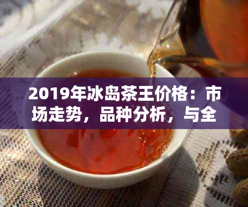 2019年冰岛茶王价格：市场走势，品种分析，与全球茶叶市场的关系