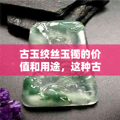 古玉绞丝玉镯的价值和用途，这种古老的首饰是否具有经济价值？