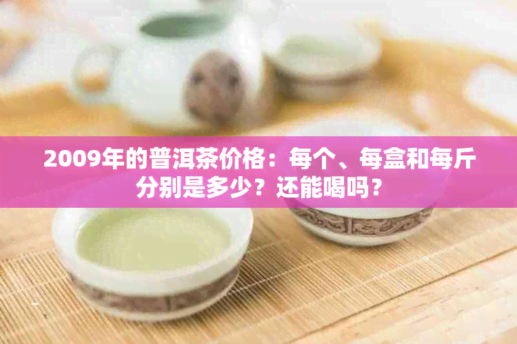 2009年的普洱茶价格：每个、每盒和每斤分别是多少？还能喝吗？