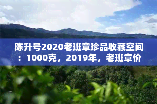 陈升号2020老班章珍品收藏空间：1000克，2019年，老班章价格及历回顾