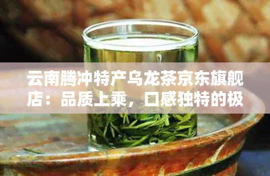 云南腾冲特产乌龙茶京东旗舰店：品质上乘，口感独特的极边乌龙茶新选择