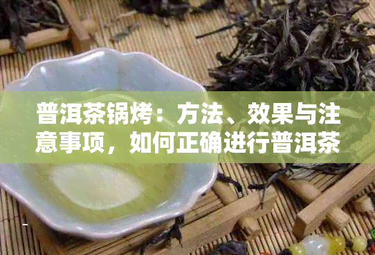 普洱茶锅烤：方法、效果与注意事项，如何正确进行普洱茶的锅烤操作？