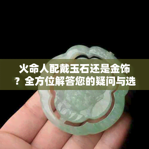 火命人配戴玉石还是金饰？全方位解答您的疑问与选择