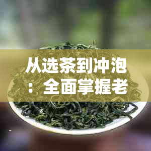 从选茶到冲泡：全面掌握老班章普洱茶的冲泡技巧与品鉴方法