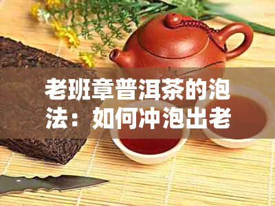 老班章普洱茶的泡法：如何冲泡出老班章普洱茶的醇厚口感和独特功效