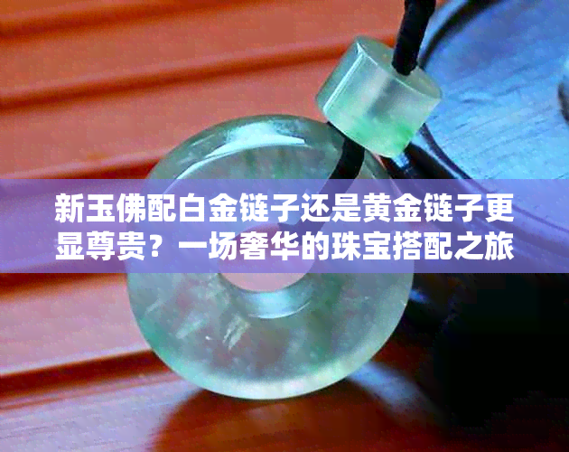 新玉佛配白金链子还是黄金链子更显尊贵？一场奢华的珠宝搭配之旅