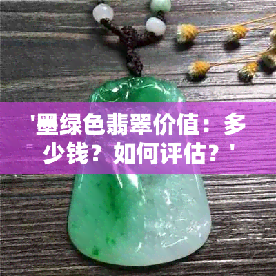 '墨绿色翡翠价值：多少钱？如何评估？'