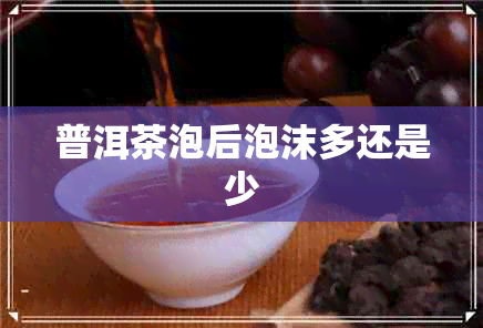 普洱茶泡后泡沫多还是少