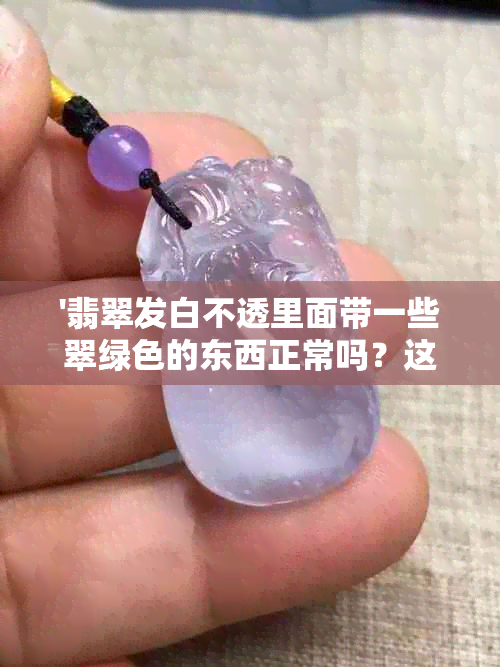 '翡翠发白不透里面带一些翠绿色的东西正常吗？这是什么原因？'