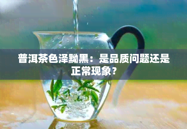 普洱茶色泽黝黑：是品质问题还是正常现象？