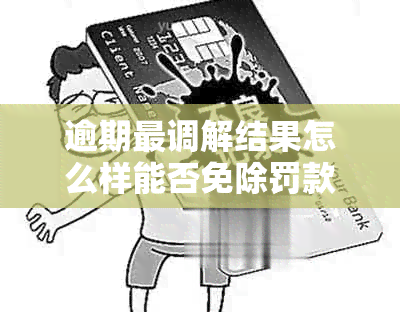 逾期最调解结果怎么样能否免除罚款