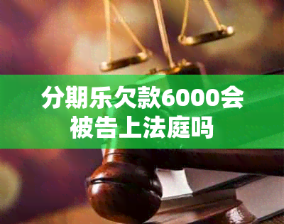 分期乐欠款6000会被告上法庭吗