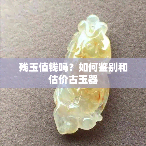 残玉值钱吗？如何鉴别和估价古玉器