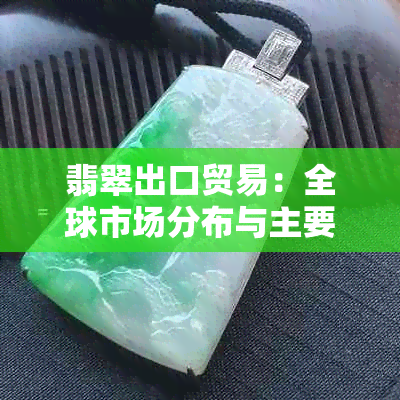 翡翠出口贸易：全球市场分布与主要目的地