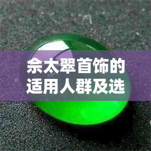 佘太翠首饰的适用人群及选购指南：如何选择最适合自己的佘太翠饰品？