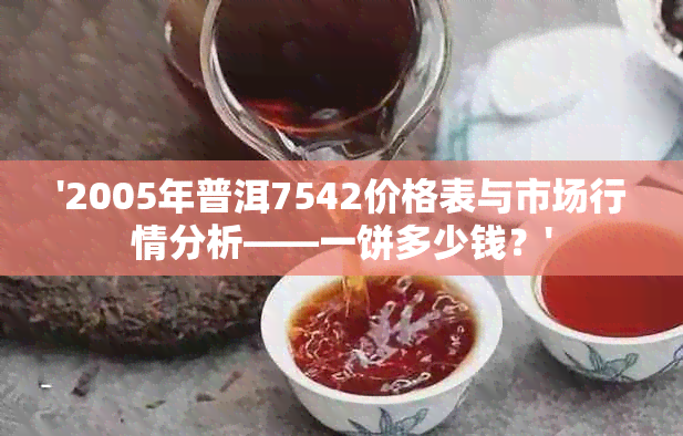 '2005年普洱7542价格表与市场行情分析——一饼多少钱？'