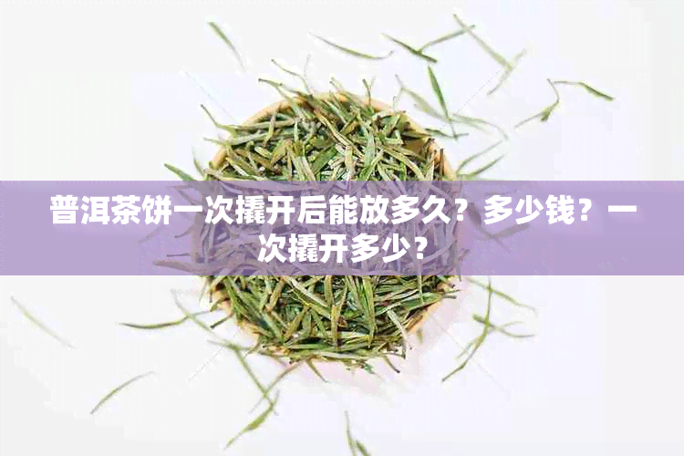 普洱茶饼一次撬开后能放多久？多少钱？一次撬开多少？