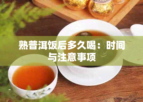 熟普洱饭后多久喝：时间与注意事项