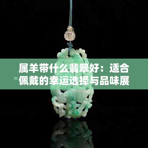 属羊带什么翡翠好：适合佩戴的幸运选择与品味展示