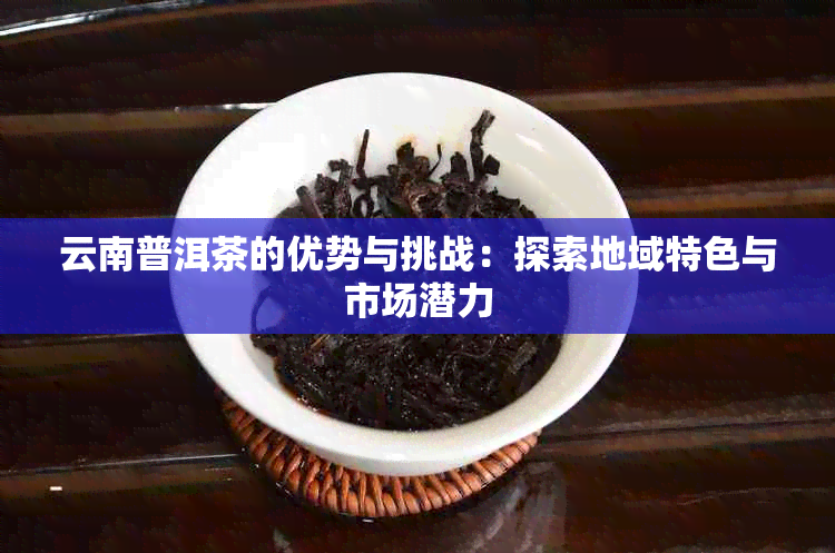 云南普洱茶的优势与挑战：探索地域特色与市场潜力