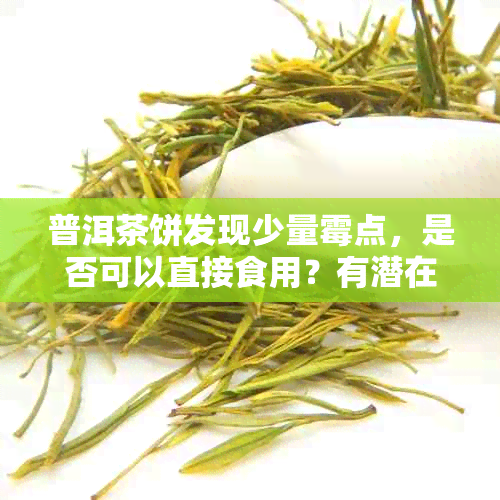 普洱茶饼发现少量霉点，是否可以直接食用？有潜在健风险吗？如何处理？