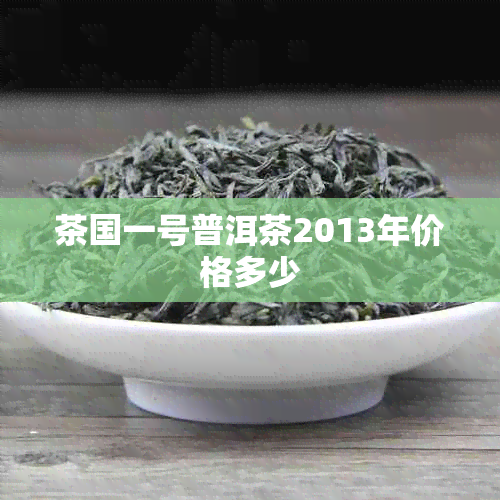 茶国一号普洱茶2013年价格多少