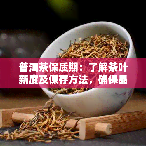 普洱茶保质期：了解茶叶新度及保存方法，确保品茗口感与品质