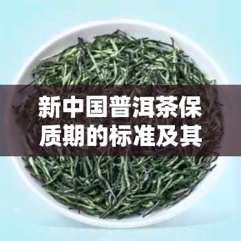 新中国普洱茶保质期的标准及其对茶叶品质的影响分析