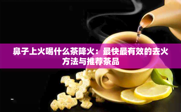 鼻子上火喝什么茶降火：最快最有效的去火方法与推荐茶品