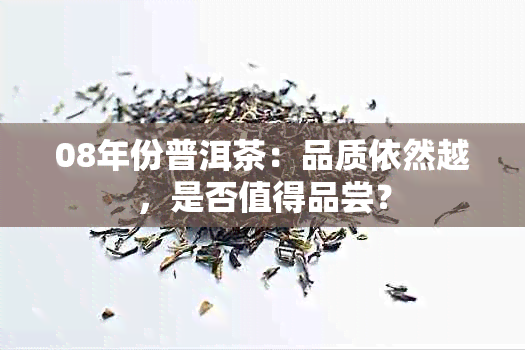 08年份普洱茶：品质依然越，是否值得品尝？