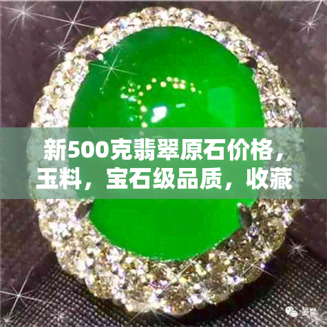 新500克翡翠原石价格，玉料，宝石级品质，收藏投资潜力分析