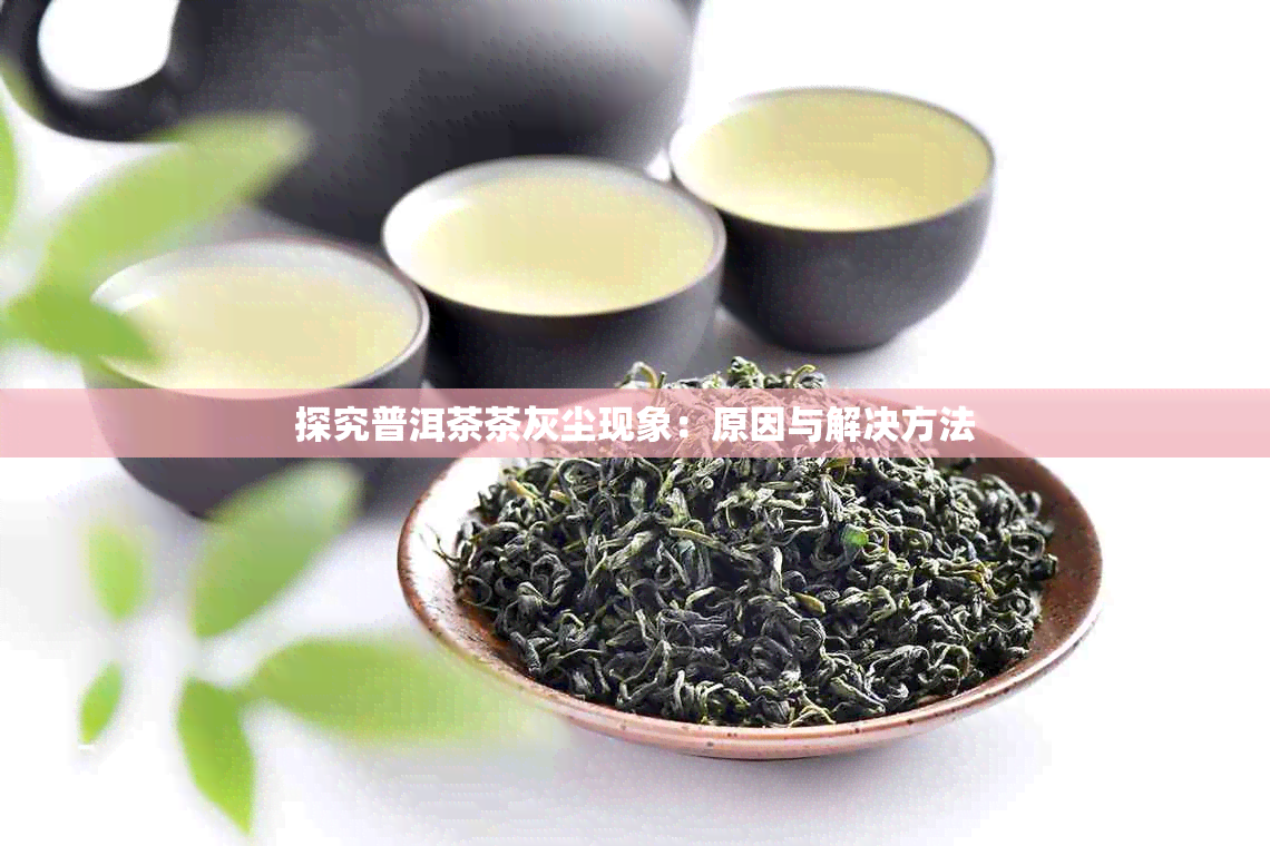 探究普洱茶茶灰尘现象：原因与解决方法