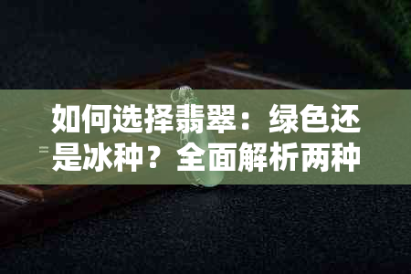 如何选择翡翠：绿色还是冰种？全面解析两种翡翠的优缺点和选购建议