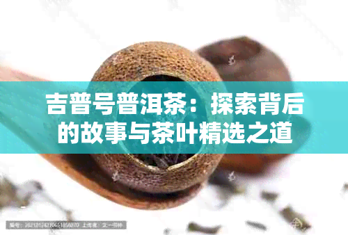 吉普号普洱茶：探索背后的故事与茶叶精选之道