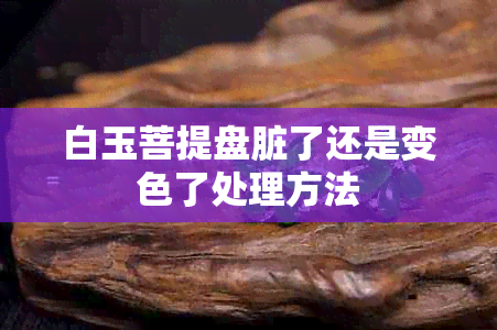 白玉菩提盘脏了还是变色了处理方法